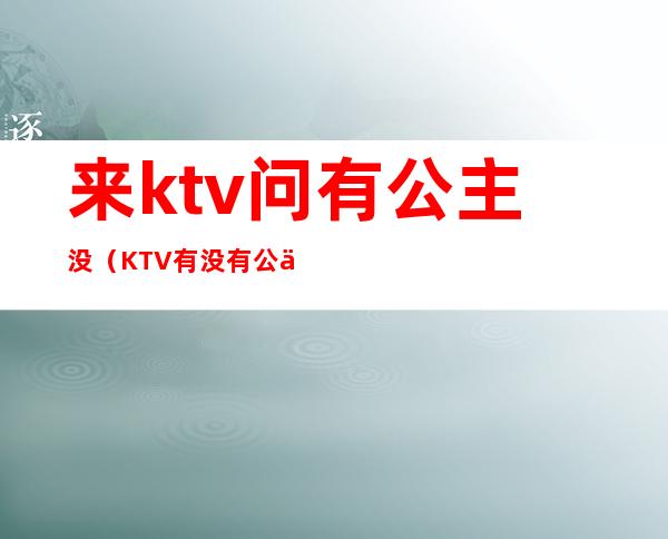 来ktv问有公主没（KTV有没有公主）