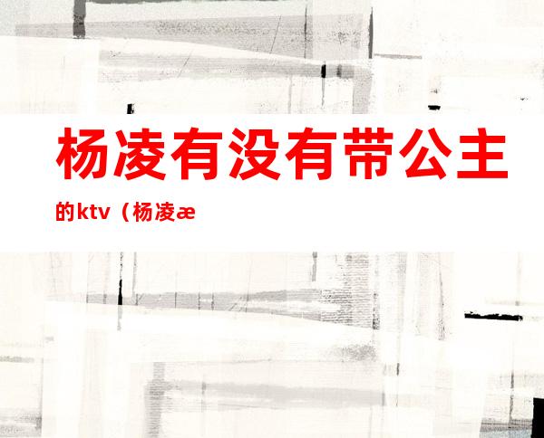 杨凌有没有带公主的ktv（杨凌是王爷吗）