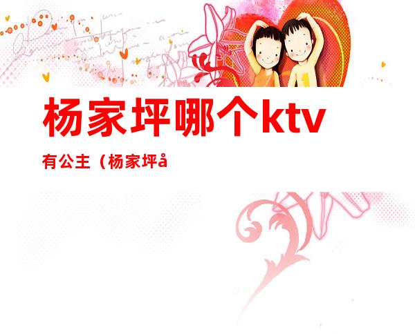 杨家坪哪个ktv有公主（杨家坪商务ktv有哪些）