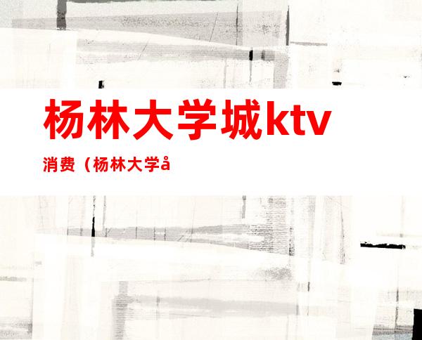 杨林大学城ktv消费（杨林大学城酒吧消费）