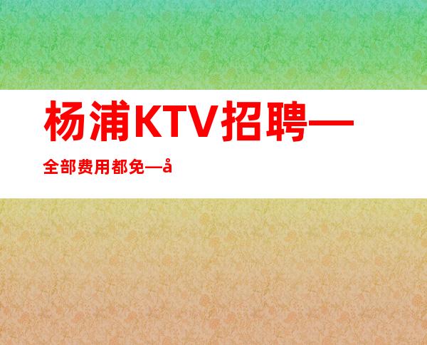 杨浦KTV招聘—全部费用都免—加入一起成功