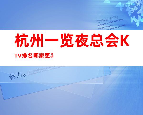 杭州一览夜总会KTV排名哪家更加玩的尽心 – 杭州西湖商务KTV