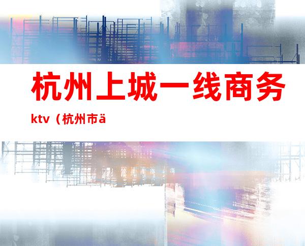 杭州上城一线商务ktv（杭州市上城区钱江国际商务中心）