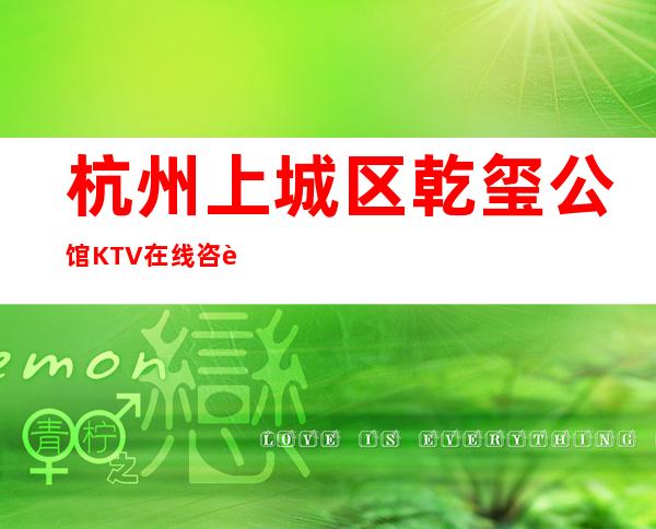 杭州上城区乾玺公馆KTV在线咨询-一文带您了解 – 杭州上城商务KTV