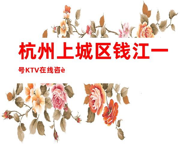 杭州上城区钱江一号KTV在线咨询-位置消费一览 – 杭州上城商务KTV