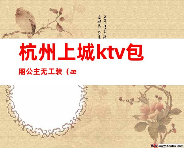 杭州上城ktv包厢公主无工装（杭州下城区ktv招聘模特）