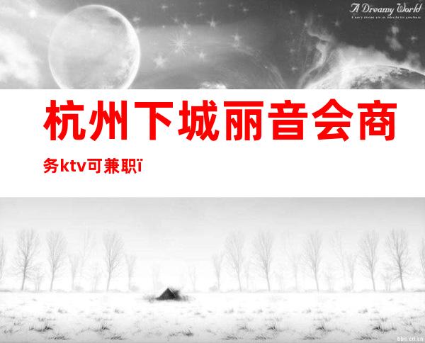 杭州下城丽音会商务ktv可兼职（杭州下城区ktv招聘模特）