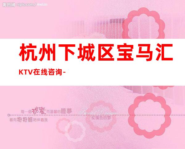 杭州下城区宝马汇KTV在线咨询-评价实惠的店 – 杭州下城商务KTV