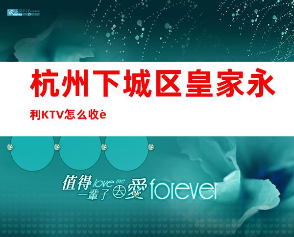 杭州下城区皇家永利KTV怎么收费,包厢价格,消费环境怎么样