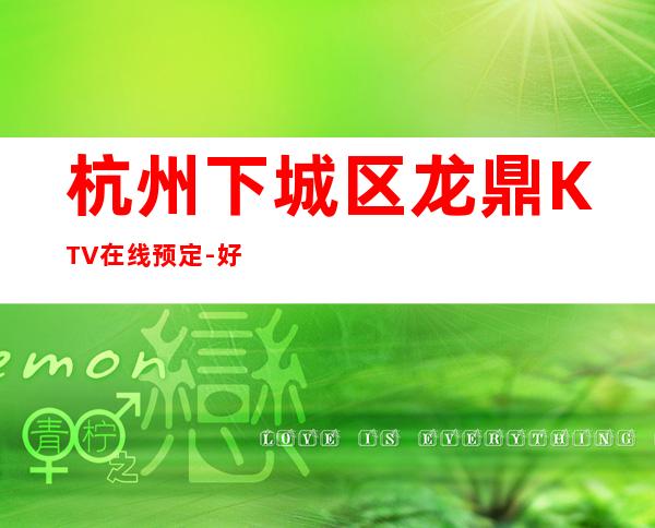 杭州下城区龙鼎KTV在线预定-好玩到不想走 – 杭州下城商务KTV