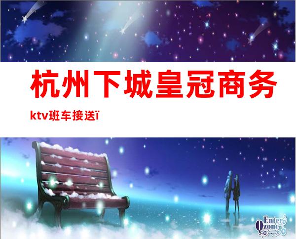 杭州下城皇冠商务ktv班车接送（杭州皇冠ktv招聘）