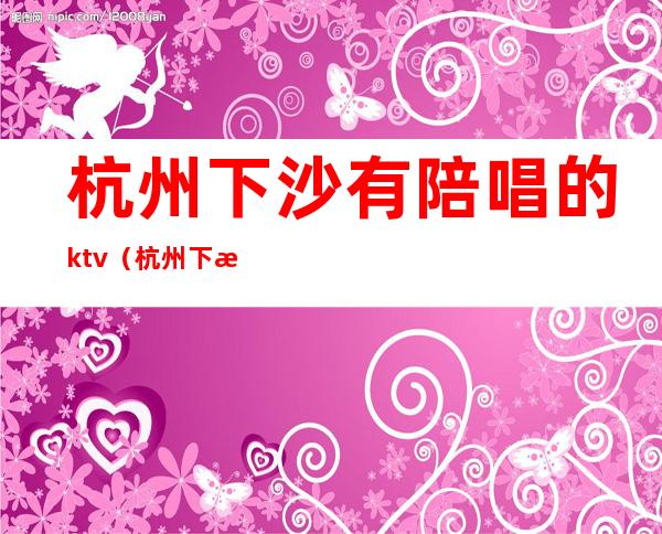 杭州下沙有陪唱的ktv（杭州下沙唱歌培训）