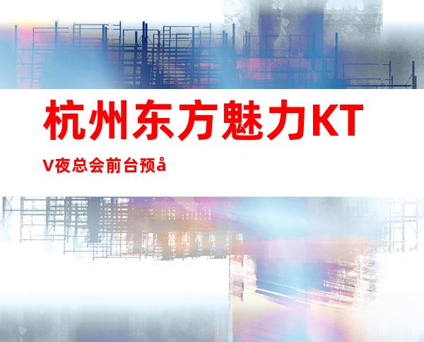 杭州东方魅力KTV夜总会前台预定_杭州夜场