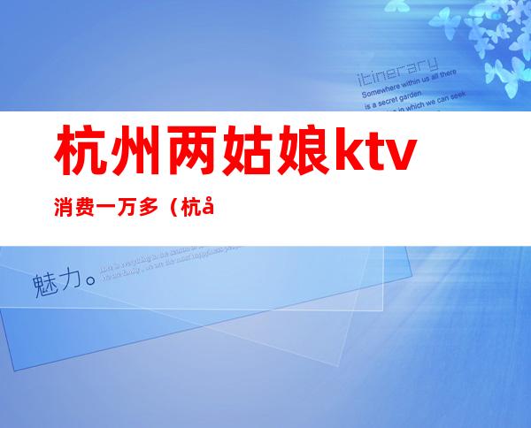 杭州两姑娘ktv消费一万多（杭州小费2500的ktv）