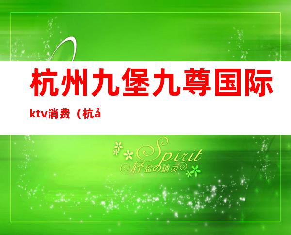 杭州九堡九尊国际ktv消费（杭州九堡九尊国际ktv消费高吗）