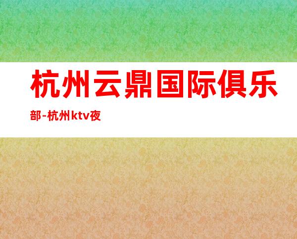 杭州云鼎国际俱乐部-杭州ktv夜总会