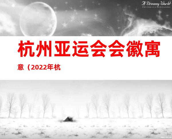 杭州亚运会会徽寓意（2022年杭州亚运会会徽寓意）