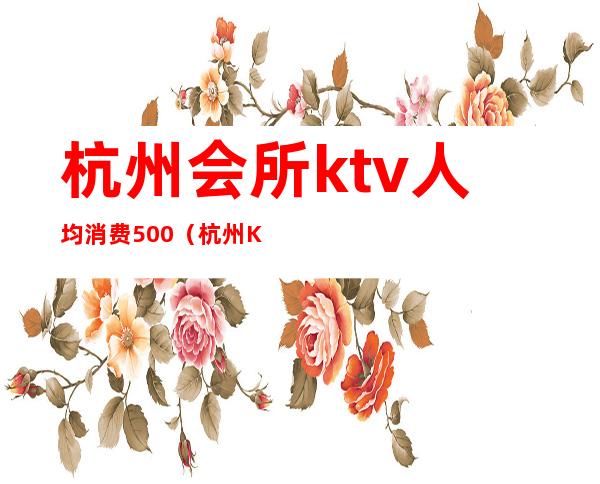 杭州会所ktv人均消费500（杭州KTV消费）