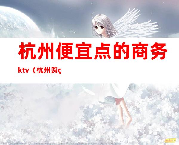 杭州便宜点的商务ktv（杭州购物哪里经济实惠）