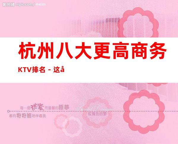 杭州八大更高商务KTV排名－这几家夜总会怎么样预订