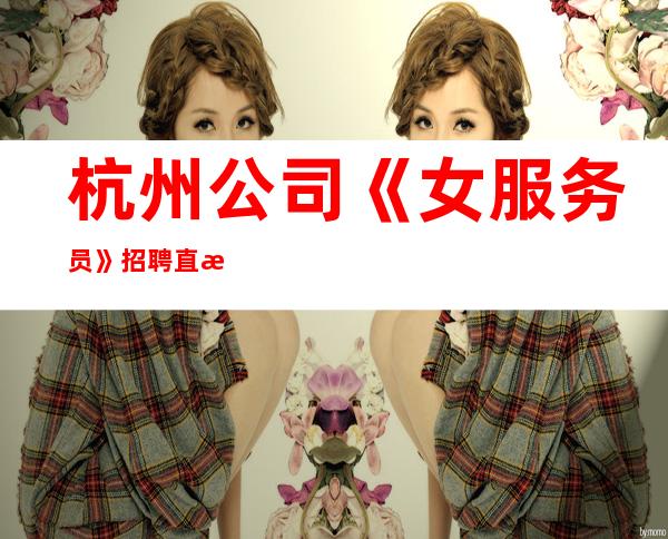 杭州公司《女服务员》招聘直招包吃住报销车费