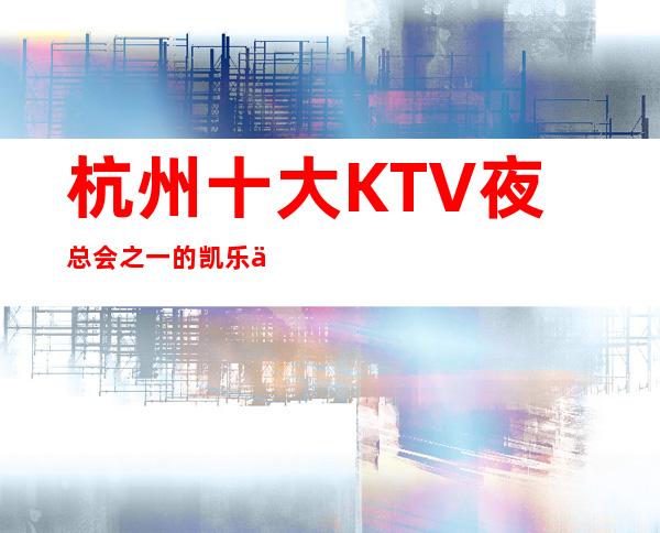 杭州十大KTV夜总会之一的凯乐会娱乐会所俱乐部好评连连不断