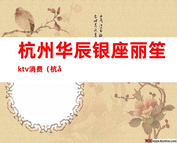 杭州华辰银座丽笙ktv消费（杭州华辰KTV）