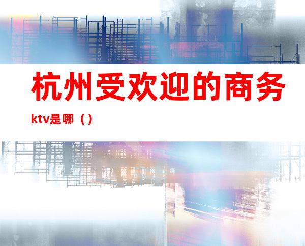 杭州受欢迎的商务ktv是哪（）