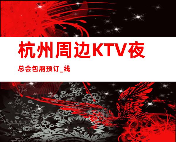 杭州周边KTV夜总会包厢预订_线上预订77折优惠