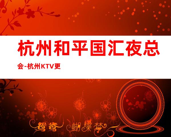 杭州和平国汇夜总会-杭州KTV更高服务，让你随时都可体验