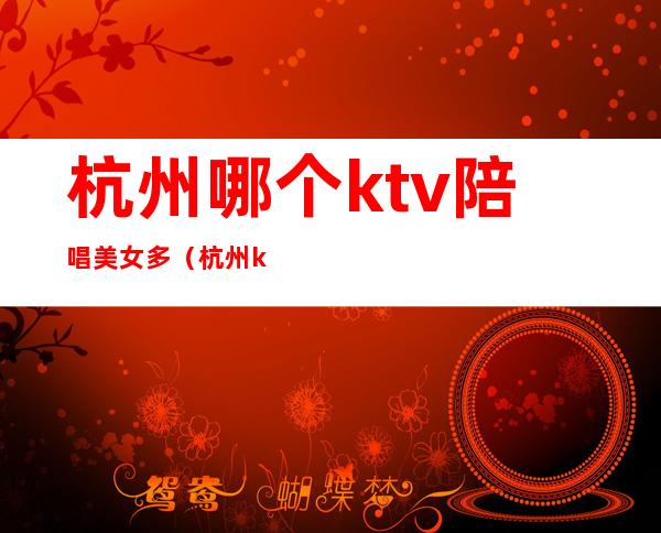 杭州哪个ktv陪唱美女多（杭州ktv陪唱女价格表）