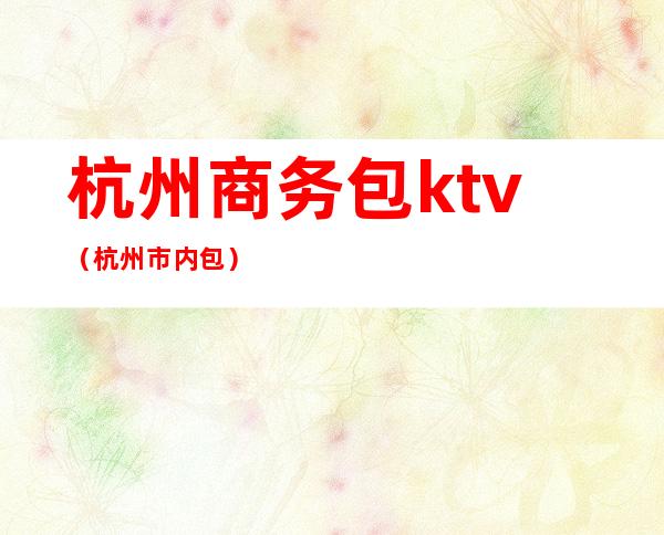 杭州商务包ktv（杭州市内包）