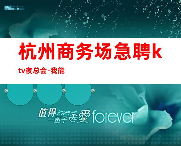 杭州商务场急聘ktv夜总会-我能够帮到你