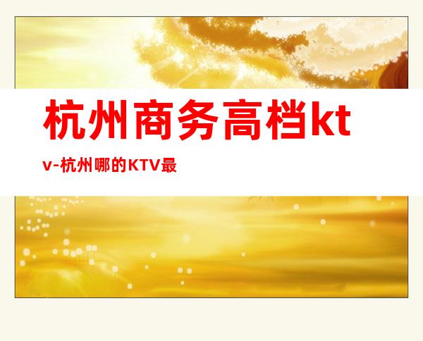 杭州商务高档ktv-杭州哪的KTV最好？