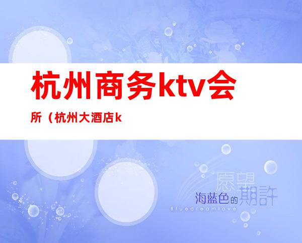 杭州商务ktv会所（杭州大酒店ktv娱乐会所）