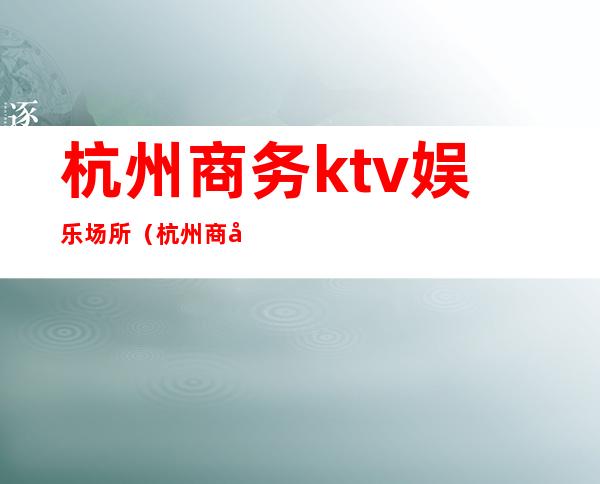 杭州商务ktv娱乐场所（杭州商务ktv娱乐场所招聘）