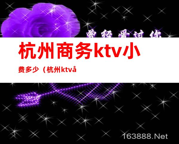 杭州商务ktv小费多少（杭州ktv小费一般多少）