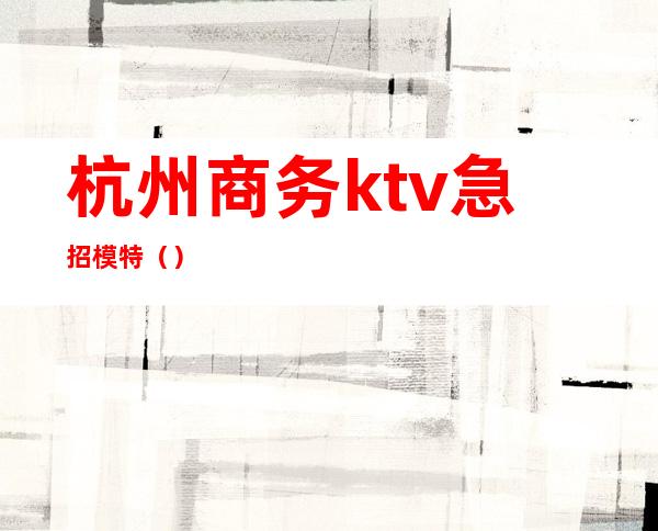 杭州商务ktv急招模特（）