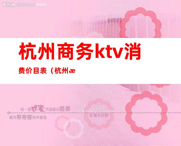 杭州商务ktv消费价目表（杭州最好的商务ktv排名）