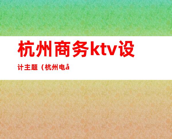 杭州商务ktv设计主题（杭州电子商务大厦ktv）