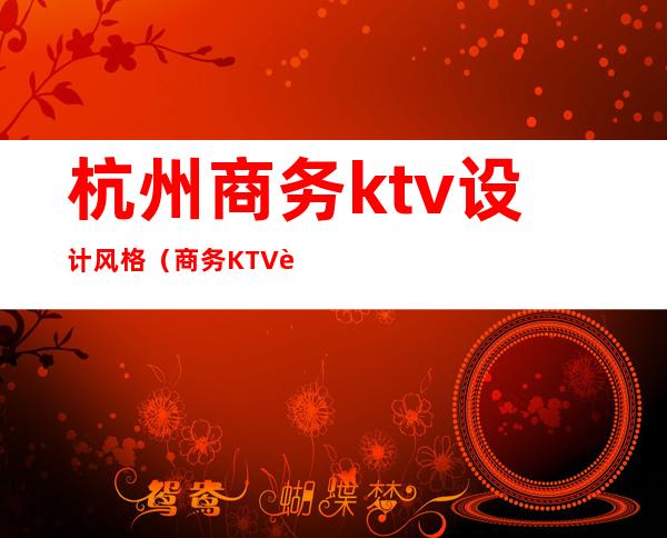 杭州商务ktv设计风格（商务KTV设计）