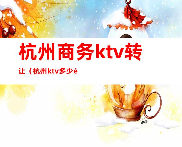 杭州商务ktv转让（杭州ktv多少钱）