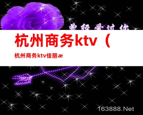 杭州商务ktv（杭州商务ktv佳丽模特招聘）