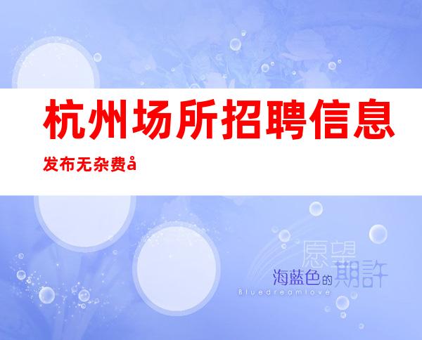 杭州场所招聘信息发布 无杂费压力小 包上班 生意好