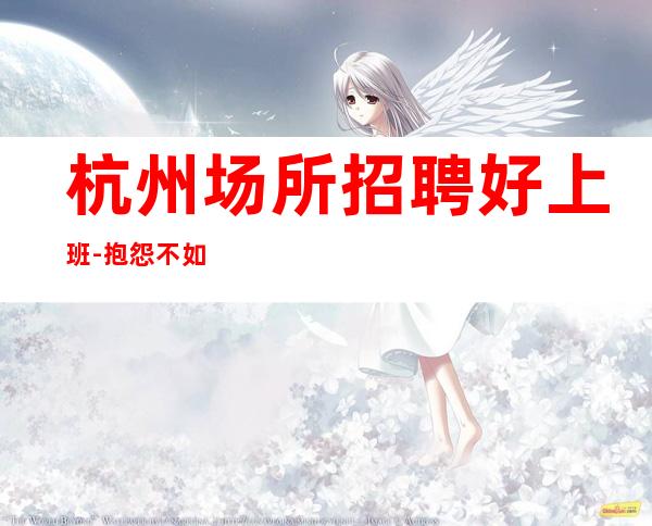 杭州场所招聘好上班-抱怨不如努力放心加入