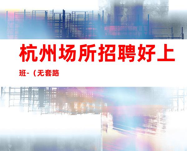 杭州场所招聘好上班-（无套路直招起服务员）