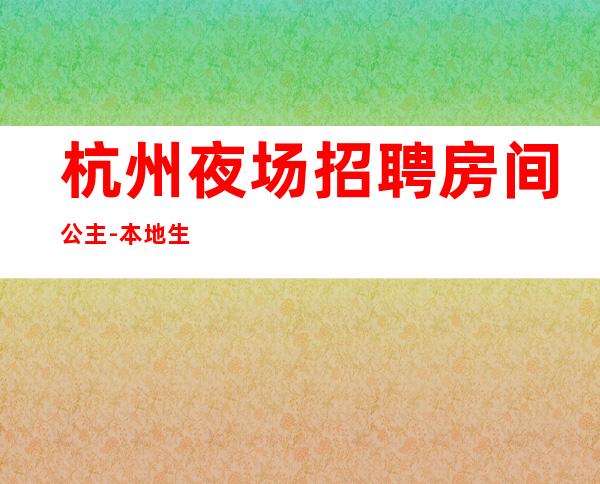 杭州夜场招聘房间公主-本地生意好夜场不要愁上不到班