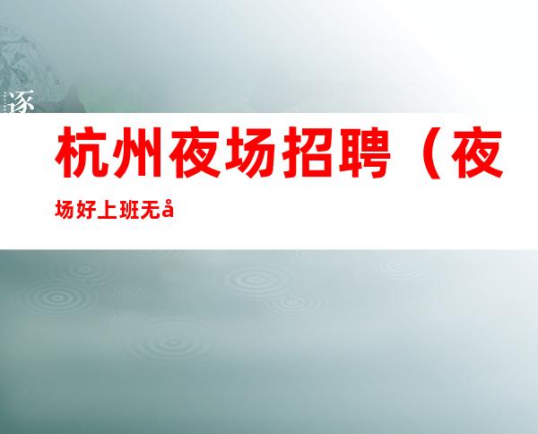 杭州夜场招聘（夜场好上班无压力长期招聘）