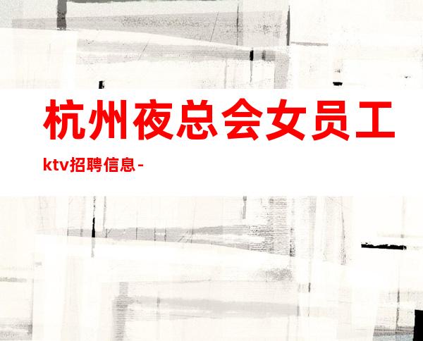 杭州夜总会女员工ktv招聘信息- 20起夜总会想改变现状的来