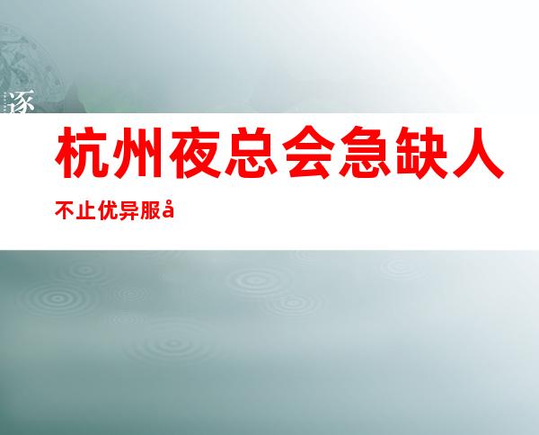 杭州夜总会急缺人不止优异服务员_杭州更高场所招聘